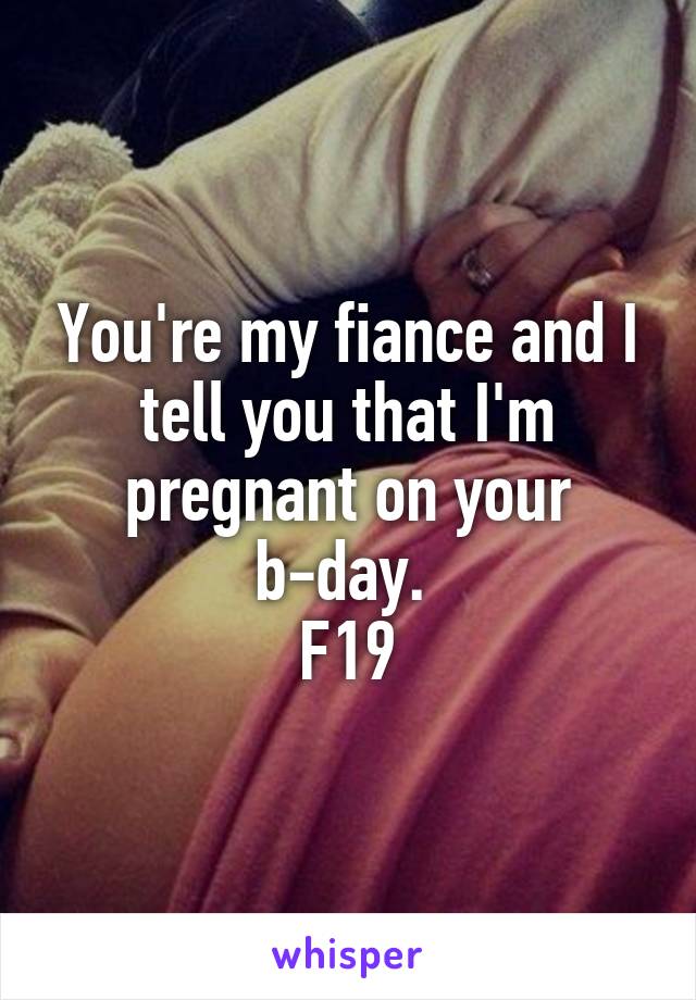 You're my fiance and I tell you that I'm pregnant on your b-day. 
F19