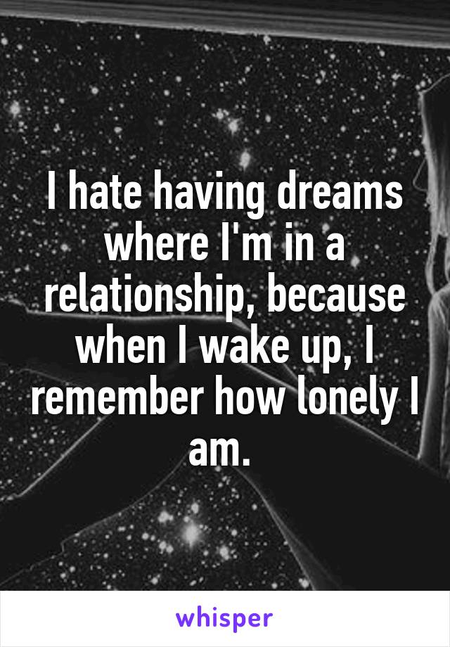 I hate having dreams where I'm in a relationship, because when I wake up, I remember how lonely I am. 