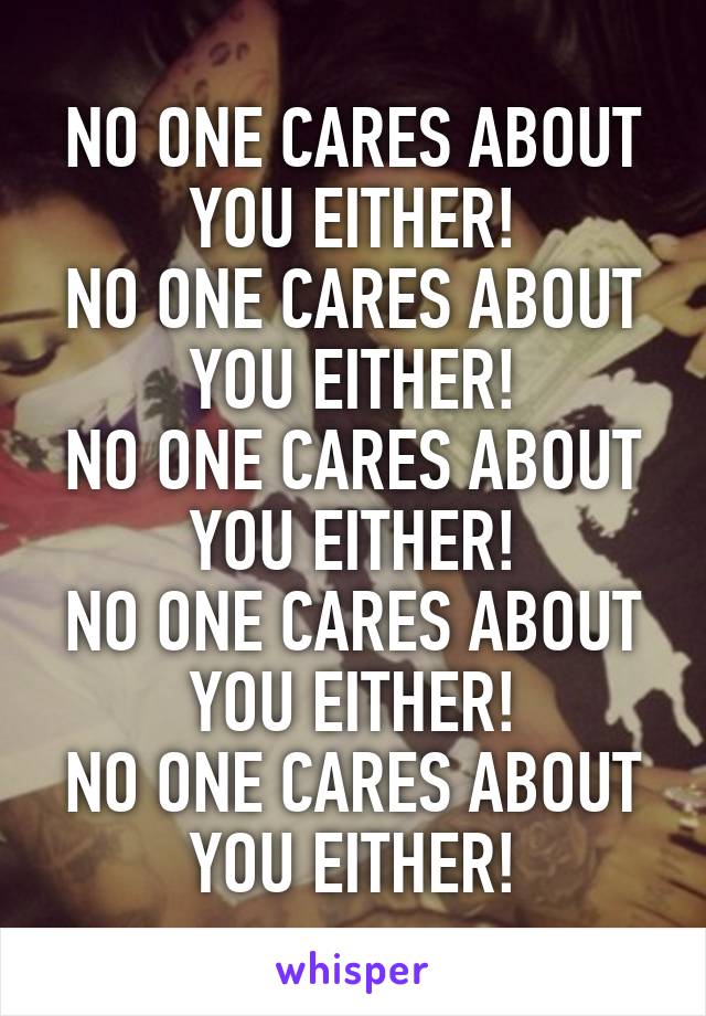 NO ONE CARES ABOUT YOU EITHER!
NO ONE CARES ABOUT YOU EITHER!
NO ONE CARES ABOUT YOU EITHER!
NO ONE CARES ABOUT YOU EITHER!
NO ONE CARES ABOUT YOU EITHER!