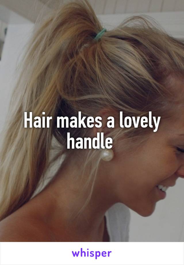 Hair makes a lovely handle 