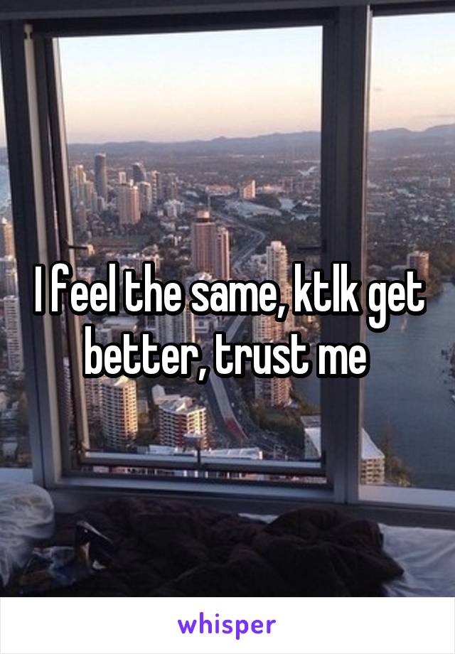 I feel the same, ktlk get better, trust me 