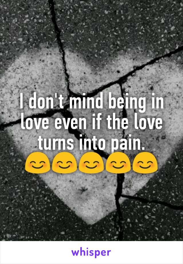 I don't mind being in love even if the love turns into pain.
😊😊😊😊😊
