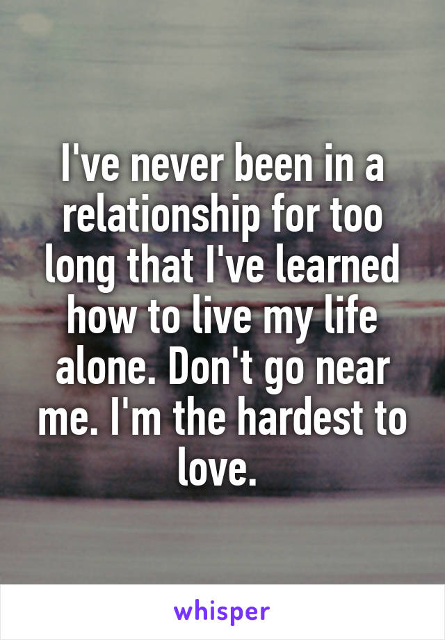 I've never been in a relationship for too long that I've learned how to live my life alone. Don't go near me. I'm the hardest to love. 