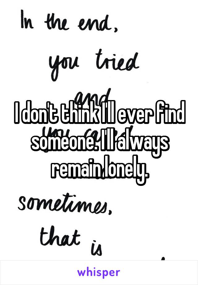 I don't think I'll ever find someone. I'll always remain lonely.
