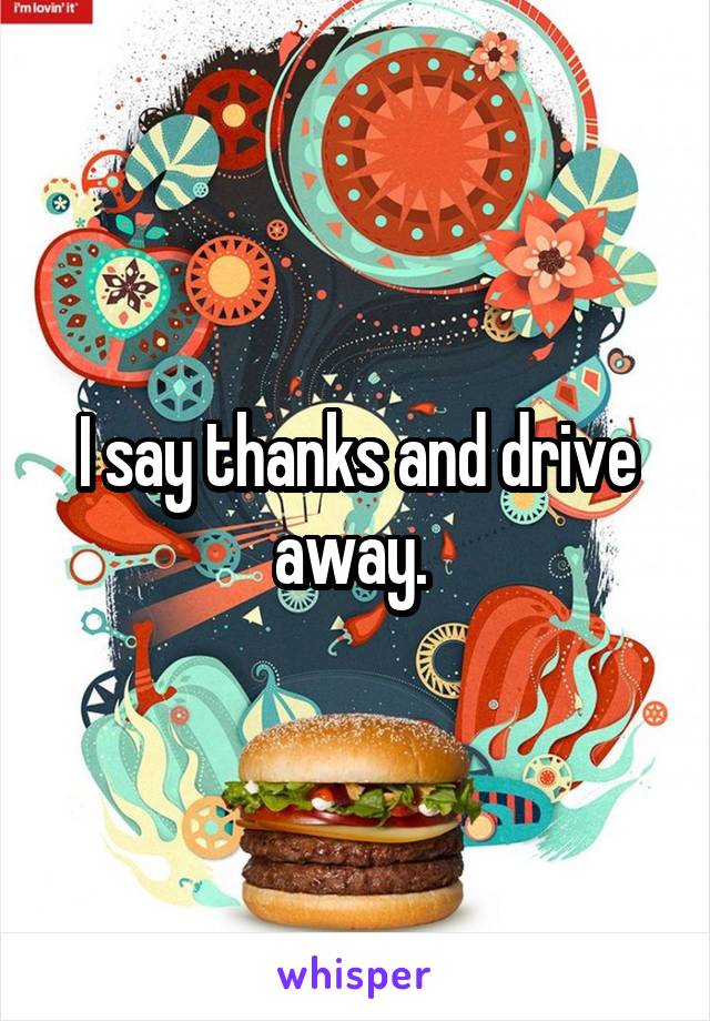 I say thanks and drive away. 