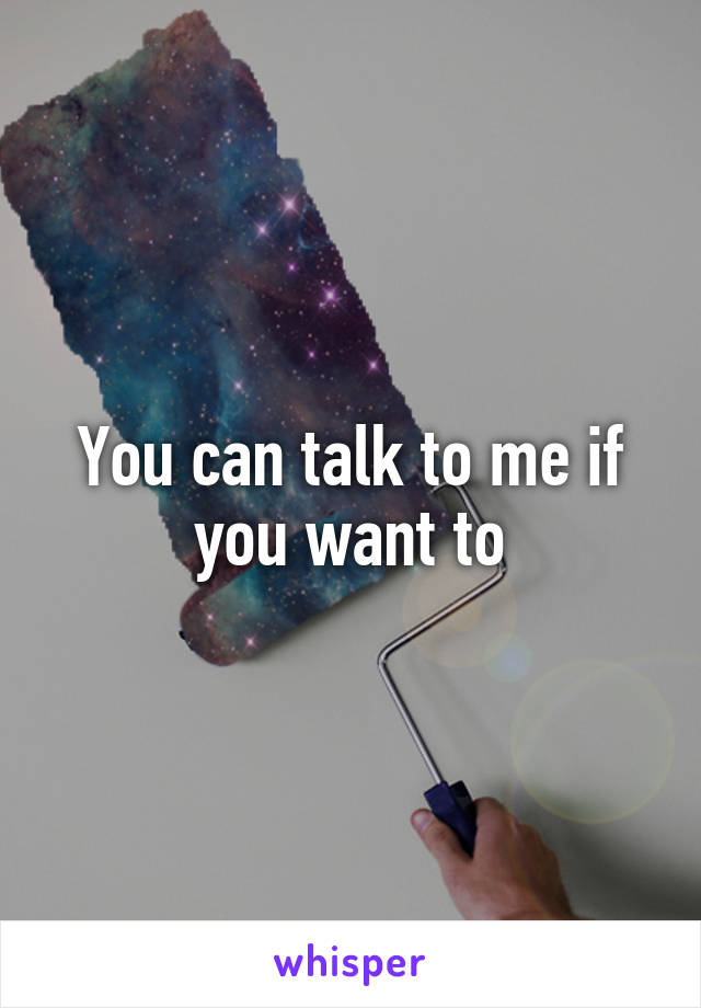 You can talk to me if you want to