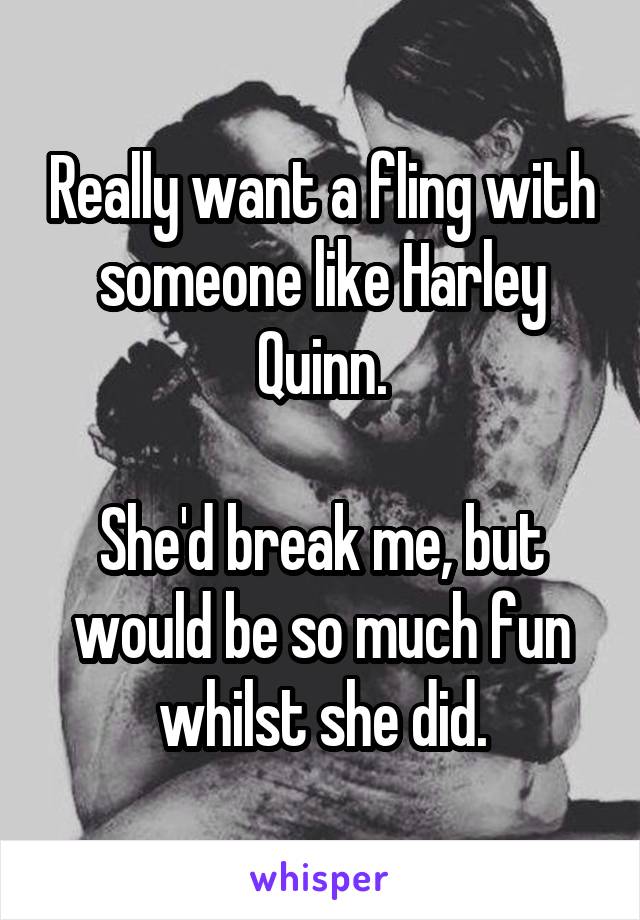 Really want a fling with someone like Harley Quinn.

She'd break me, but would be so much fun whilst she did.
