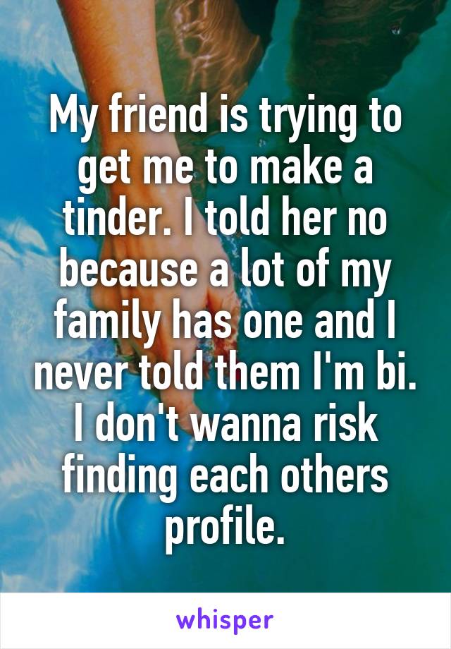 My friend is trying to get me to make a tinder. I told her no because a lot of my family has one and I never told them I'm bi. I don't wanna risk finding each others profile.