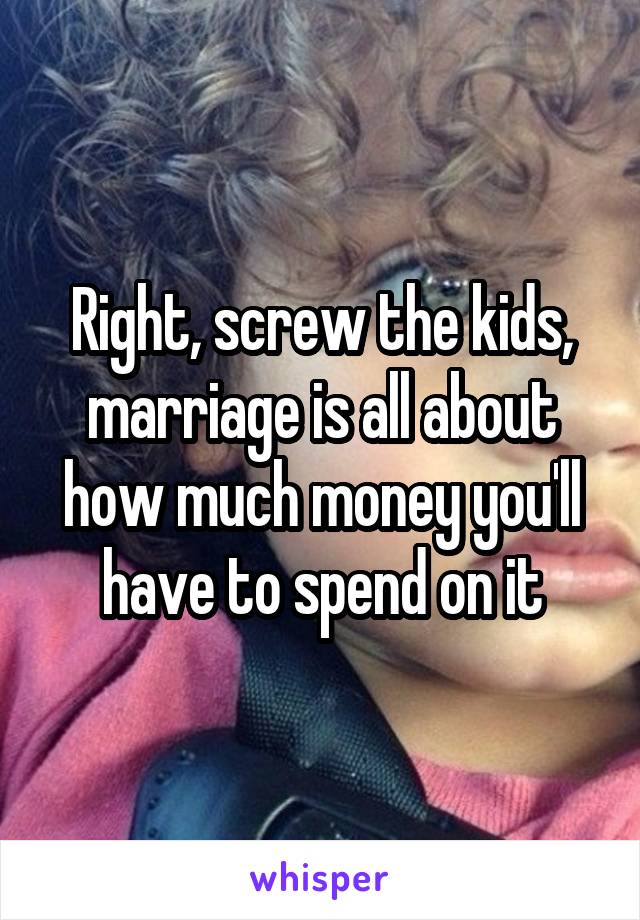 Right, screw the kids, marriage is all about how much money you'll have to spend on it