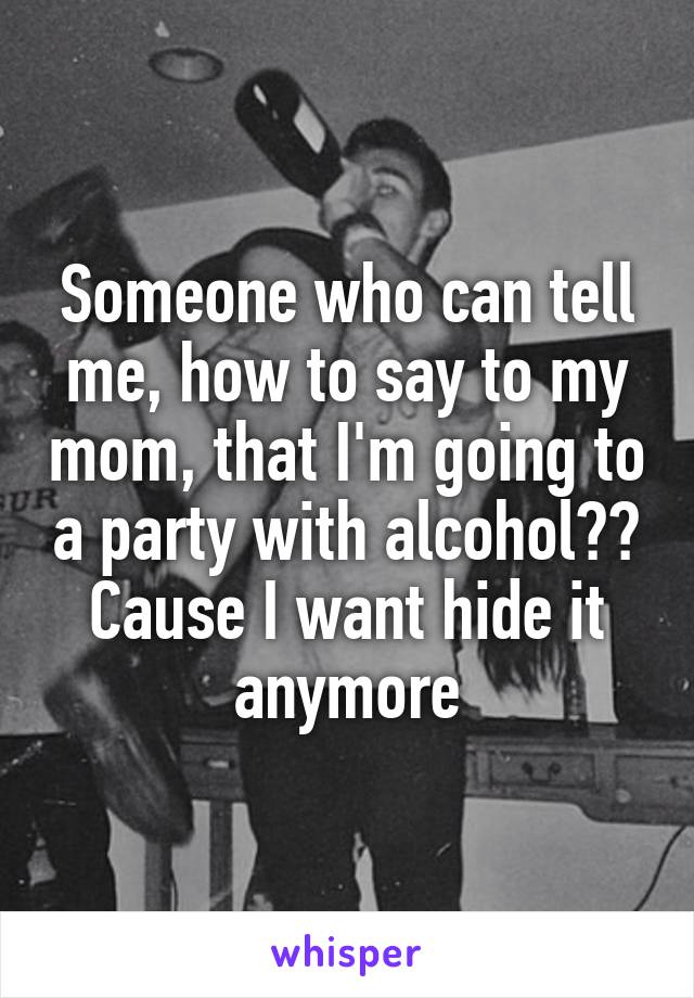 Someone who can tell me, how to say to my mom, that I'm going to a party with alcohol??
Cause I want hide it anymore