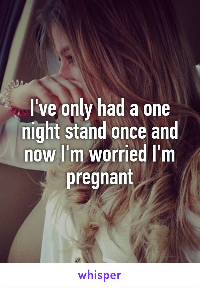 I've only had a one night stand once and now I'm worried I'm pregnant