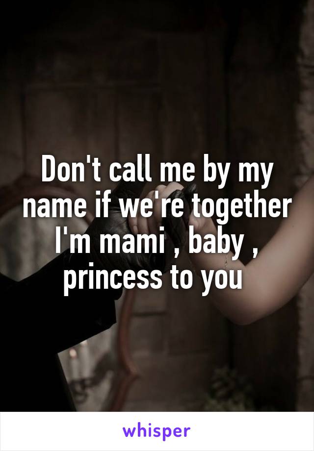 Don't call me by my name if we're together I'm mami , baby , princess to you 