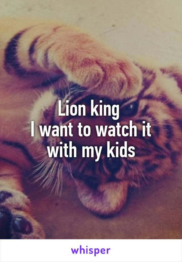 Lion king 
I want to watch it with my kids