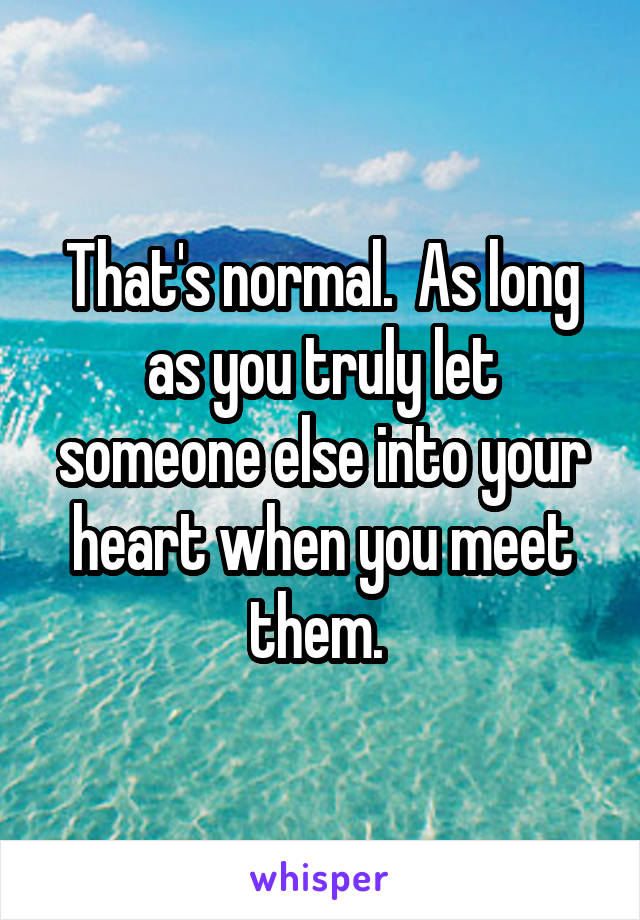 That's normal.  As long as you truly let someone else into your heart when you meet them. 