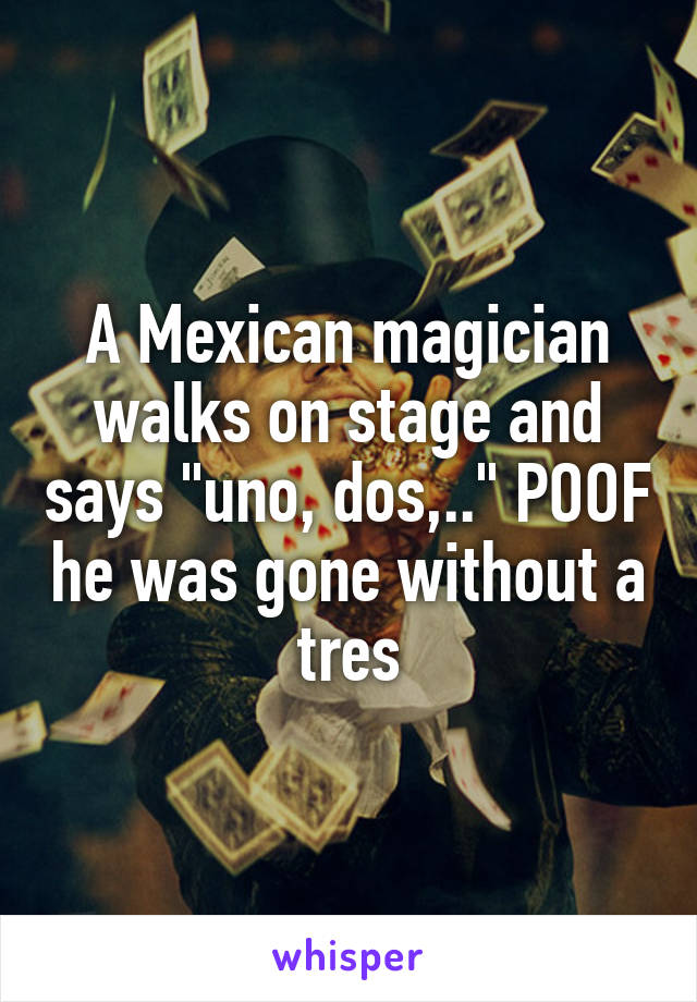 A Mexican magician walks on stage and says "uno, dos,.." POOF he was gone without a tres