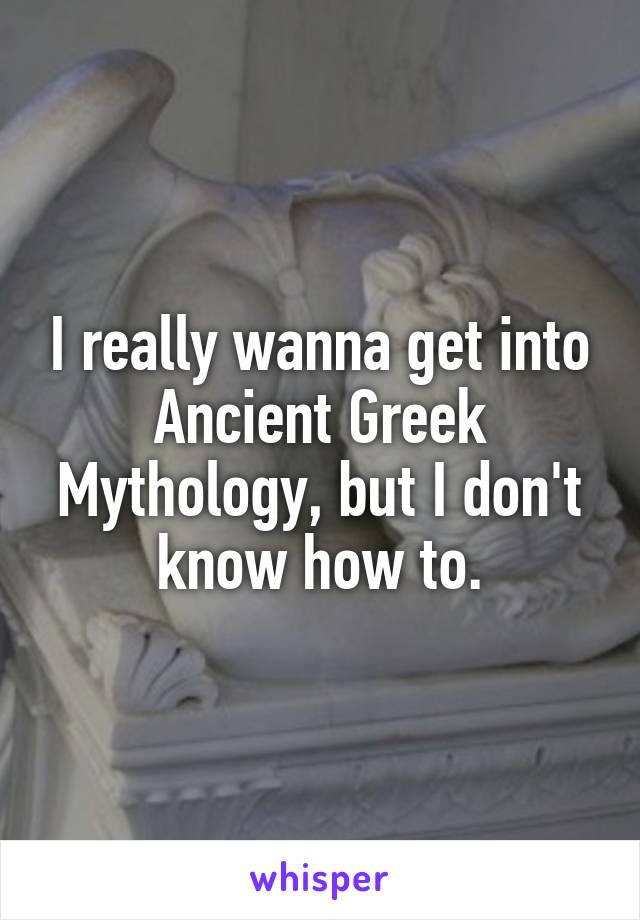 I really wanna get into Ancient Greek Mythology, but I don't know how to.