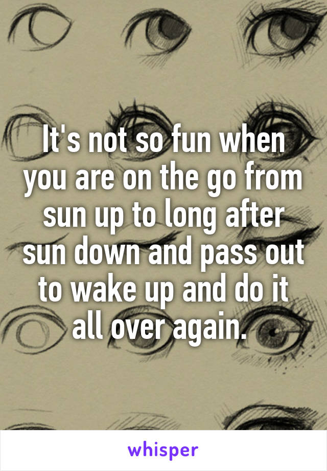 It's not so fun when you are on the go from sun up to long after sun down and pass out to wake up and do it all over again. 