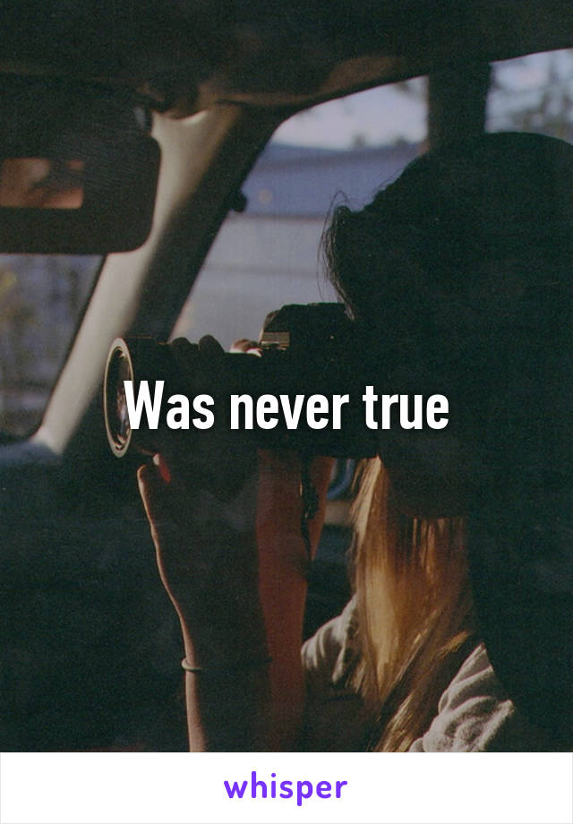 Was never true