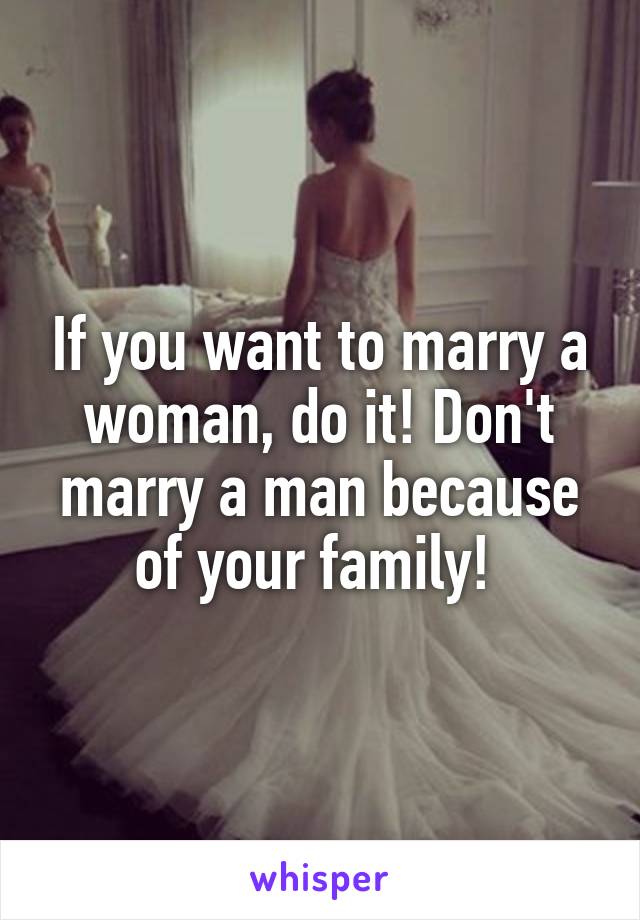 If you want to marry a woman, do it! Don't marry a man because of your family! 