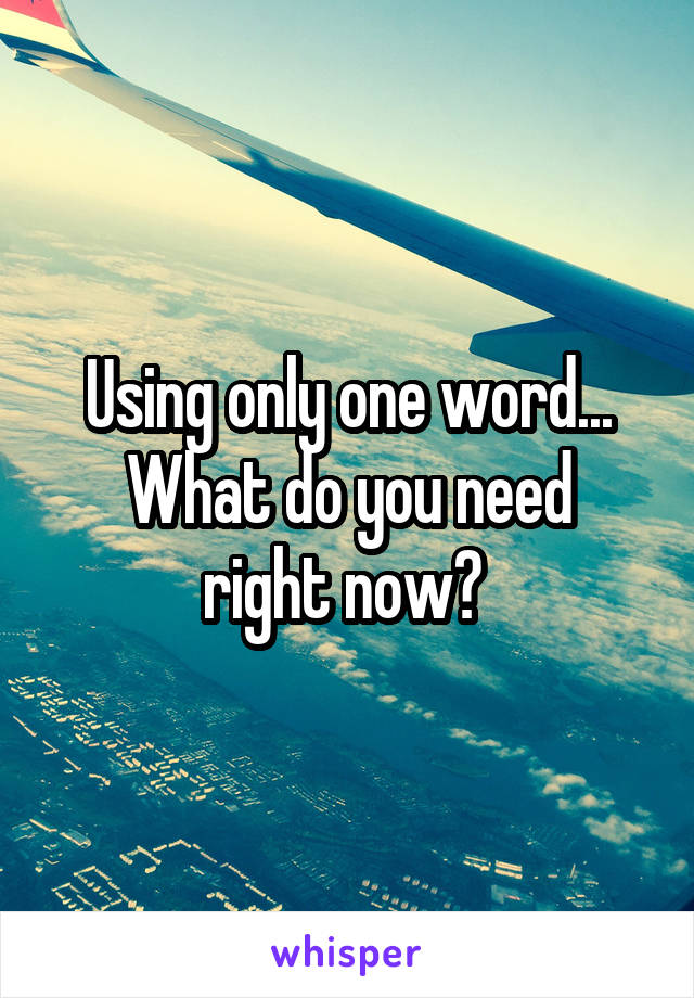 Using only one word...
What do you need right now? 