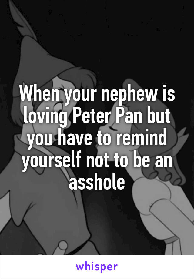 When your nephew is loving Peter Pan but you have to remind yourself not to be an asshole