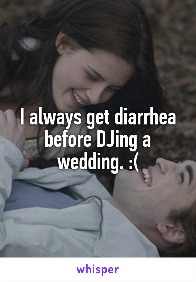 I always get diarrhea before DJing a wedding. :(