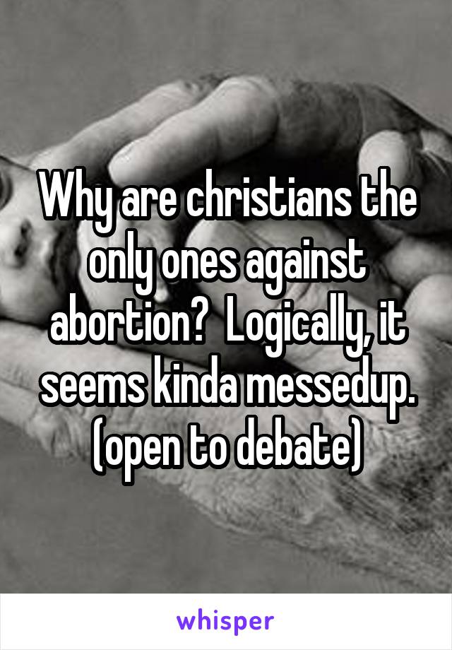 Why are christians the only ones against abortion?  Logically, it seems kinda messedup.
(open to debate)