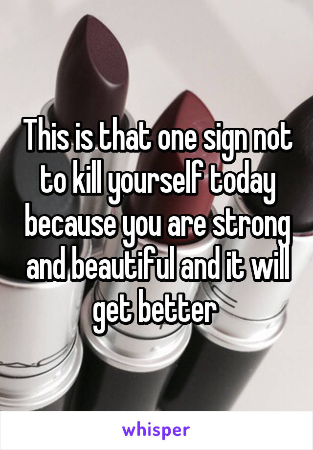 This is that one sign not to kill yourself today because you are strong and beautiful and it will get better 