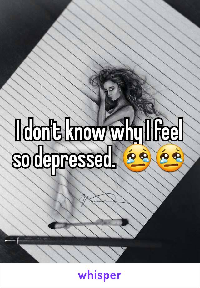 I don't know why I feel so depressed. 😢😢
