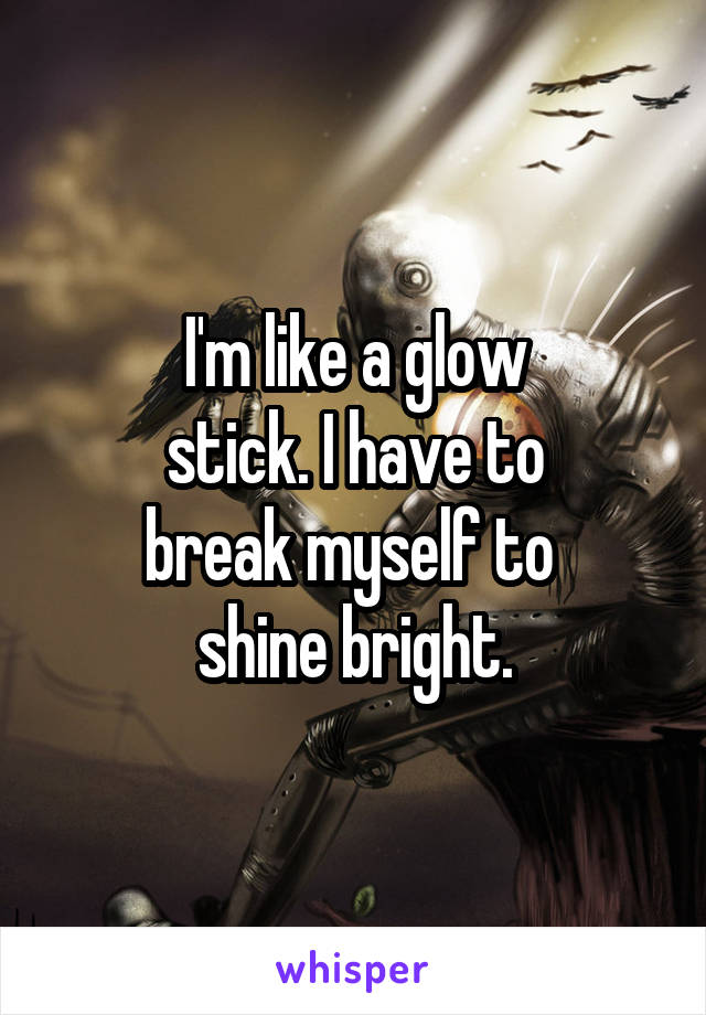 I'm like a glow
stick. I have to
break myself to 
shine bright.