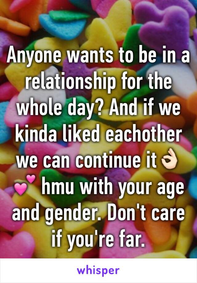 Anyone wants to be in a relationship for the whole day? And if we kinda liked eachother we can continue it👌🏻💕 hmu with your age and gender. Don't care if you're far. 