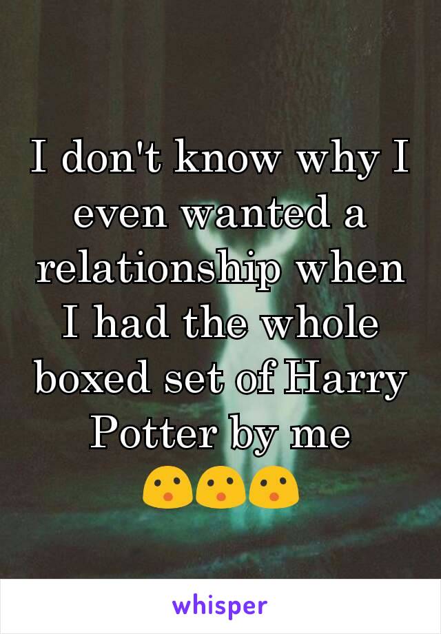 I don't know why I even wanted a relationship when I had the whole boxed set of Harry Potter by me
😮😮😮