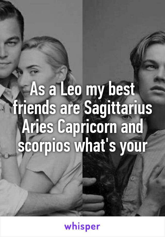 As a Leo my best friends are Sagittarius Aries Capricorn and scorpios what's your