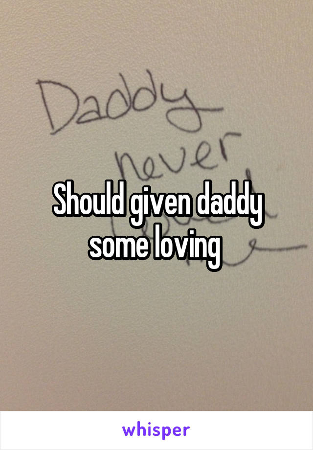 Should given daddy some loving 