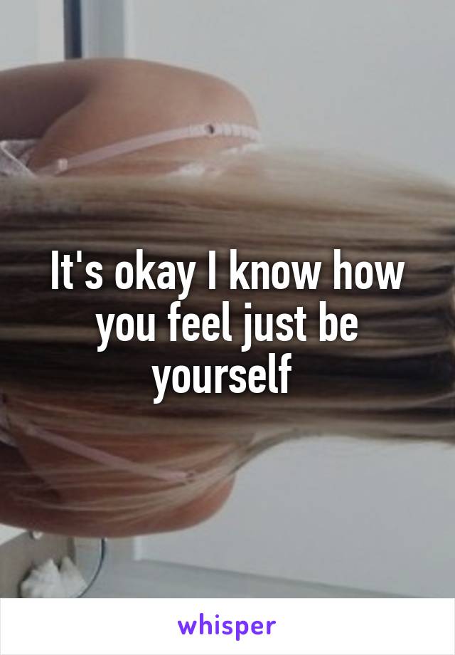 It's okay I know how you feel just be yourself 