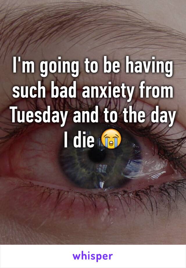 I'm going to be having such bad anxiety from Tuesday and to the day I die 😭