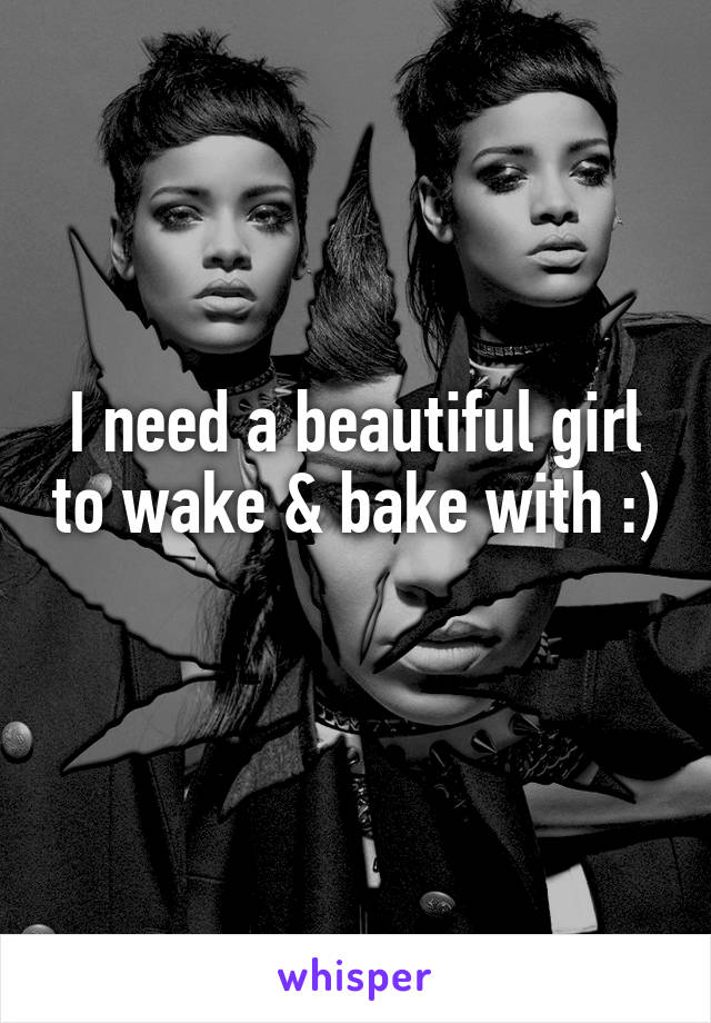 I need a beautiful girl to wake & bake with :) 