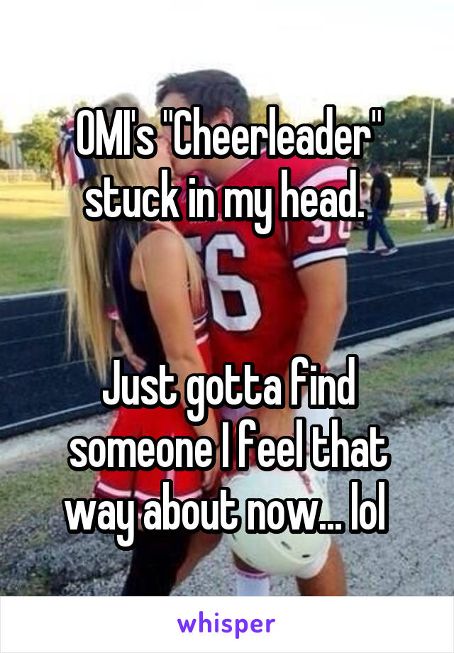 OMI's "Cheerleader" stuck in my head. 


Just gotta find someone I feel that way about now... lol 