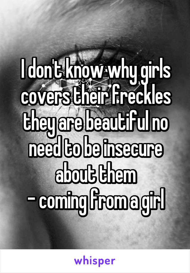 I don't know why girls covers their freckles they are beautiful no need to be insecure about them
- coming from a girl