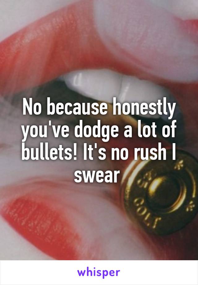 No because honestly you've dodge a lot of bullets! It's no rush I swear 