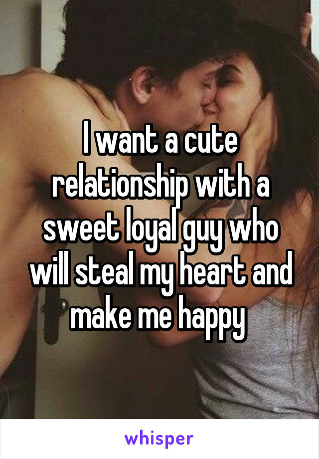 I want a cute relationship with a sweet loyal guy who will steal my heart and make me happy 