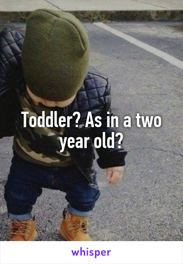 Toddler? As in a two year old?