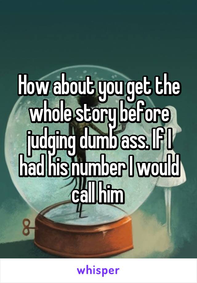 How about you get the whole story before judging dumb ass. If I had his number I would call him 