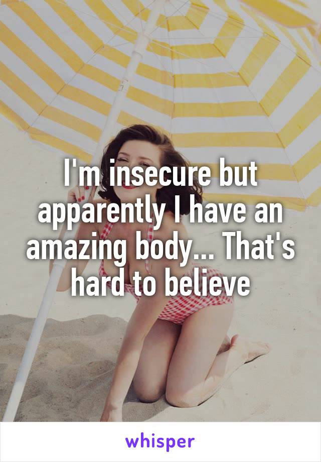 I'm insecure but apparently I have an amazing body... That's hard to believe