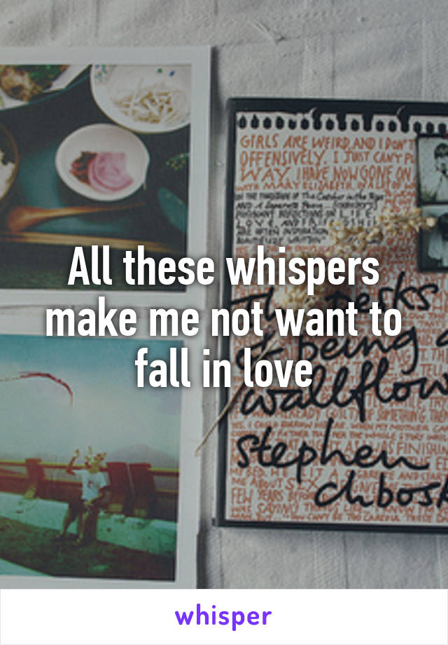 All these whispers make me not want to fall in love