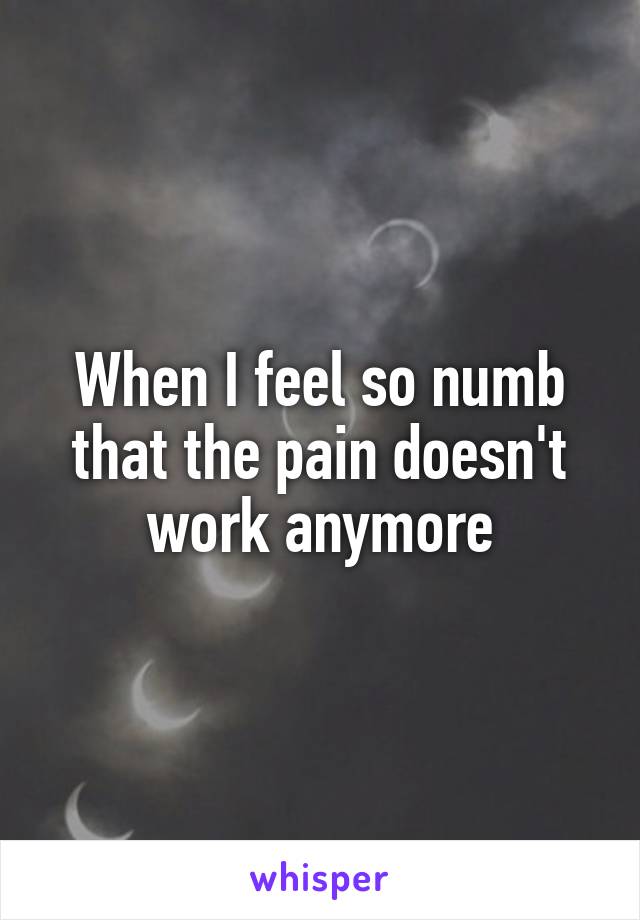 When I feel so numb that the pain doesn't work anymore