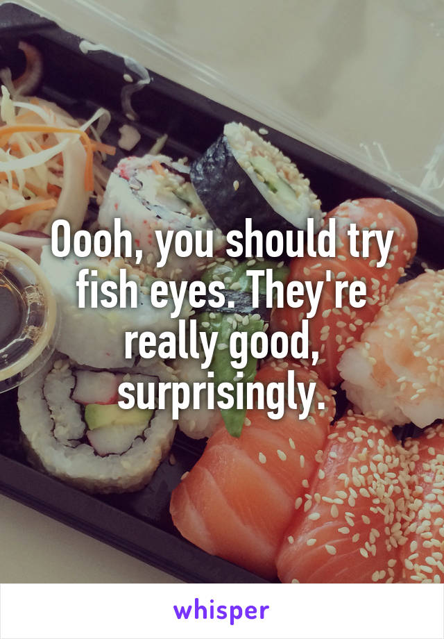 Oooh, you should try fish eyes. They're really good, surprisingly.