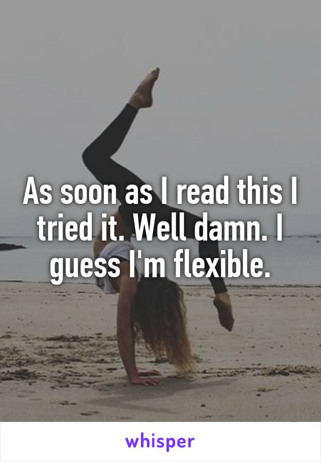 As soon as I read this I tried it. Well damn. I guess I'm flexible.