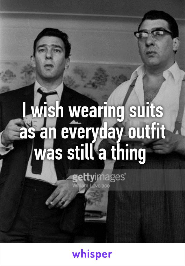 I wish wearing suits as an everyday outfit was still a thing 