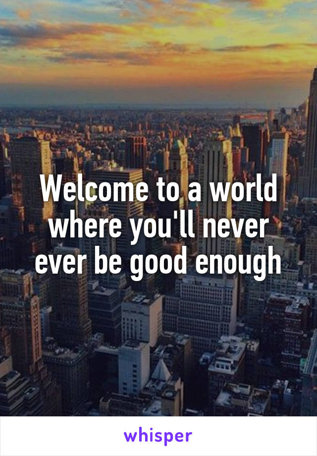 Welcome to a world where you'll never ever be good enough